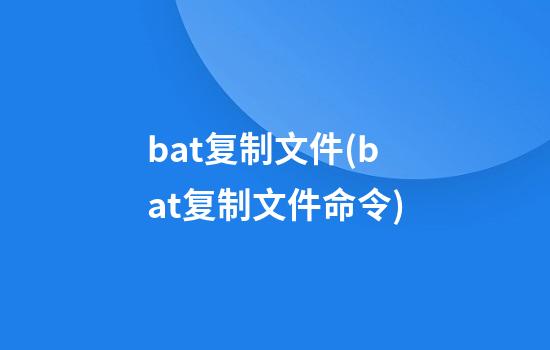 bat复制文件(bat复制文件命令)