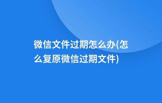 微信文件过期怎么办(怎么复原微信过期文件)