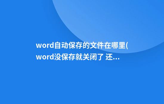 word自动保存的文件在哪里(word没保存就关闭了 还能找回吗)