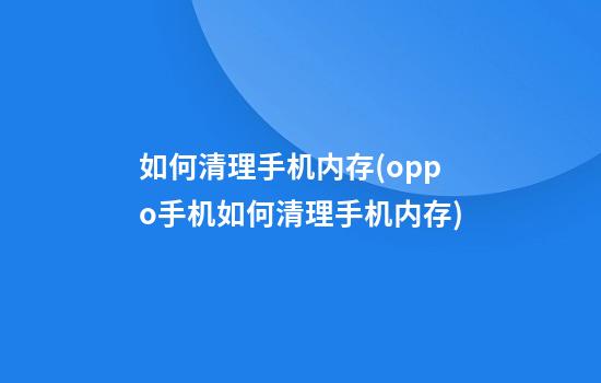 如何清理手机内存(oppo手机如何清理手机内存)