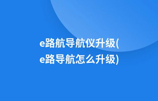 e路航导航仪升级(e路导航怎么升级)