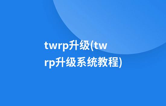 twrp升级(twrp升级系统教程)