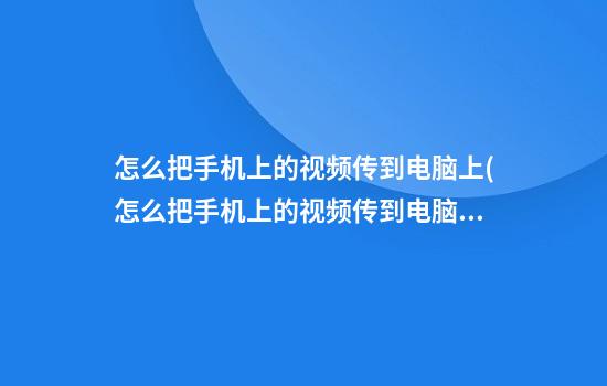 怎么把手机上的视频传到电脑上(怎么把手机上的视频传到电脑上保存)