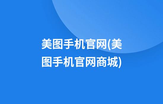 美图手机官网(美图手机官网商城)