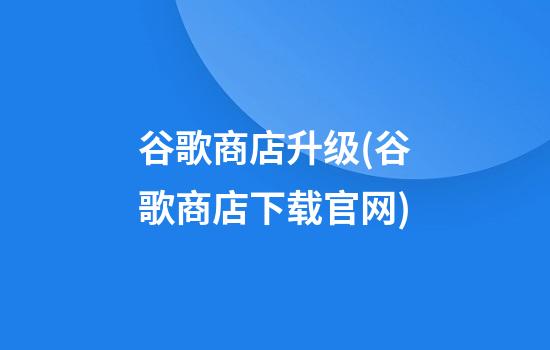 谷歌商店升级(谷歌商店下载官网)