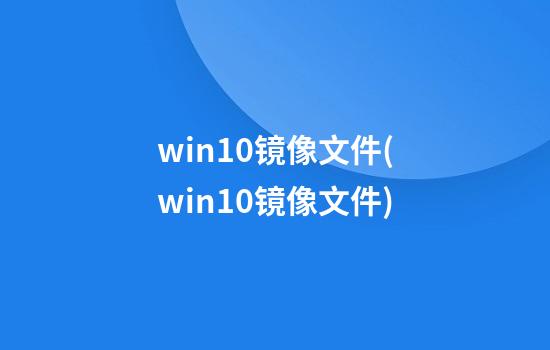 win10镜像文件(win10镜像文件)