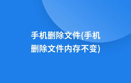 手机删除文件(手机删除文件内存不变)