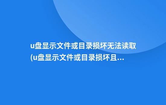 u盘显示文件或目录损坏无法读取(u盘显示文件或目录损坏且无法读取是什么原因)