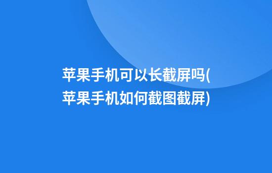 苹果手机可以长截屏吗(苹果手机如何截图截屏)