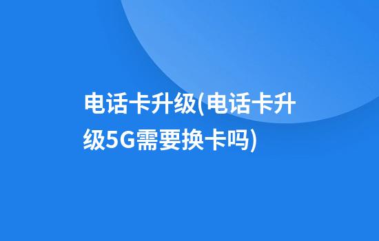 电话卡升级(电话卡升级5G需要换卡吗)