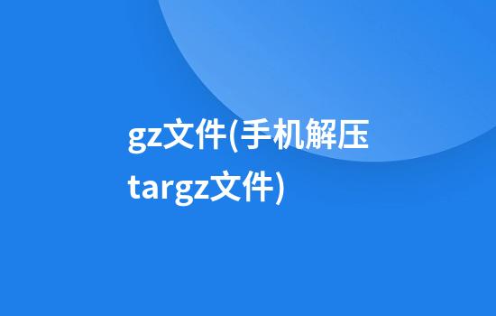 .gz文件(手机解压tar.gz文件)