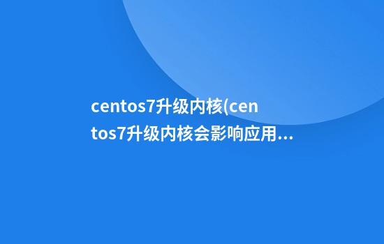 centos7升级内核(centos7升级内核会影响应用吗)