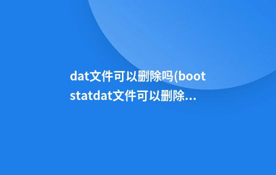 dat文件可以删除吗(bootstat.dat文件可以删除吗)