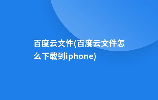 百度云文件(百度云文件怎么下载到iphone)