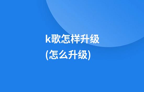 k歌怎样升级(怎么升级)