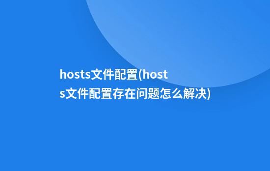 hosts文件配置(hosts文件配置存在问题怎么解决)