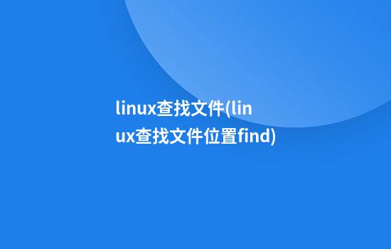 linux查找文件(linux查找文件位置find)