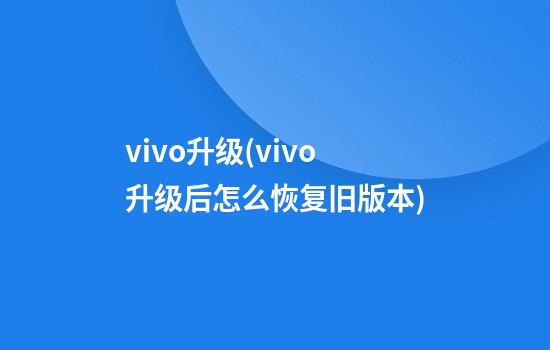 vivo升级(vivo升级后怎么恢复旧版本)