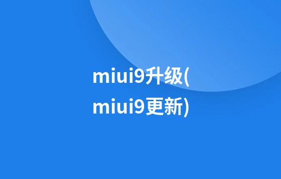 miui9升级(miui9更新)