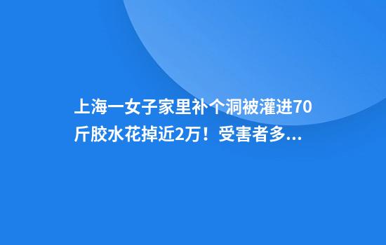 上海一女子家里补个洞被灌进70斤胶水花掉近2万！受害者多达数十位！警方介入了！