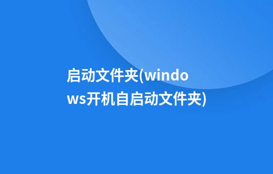 启动文件夹(windows开机自启动文件夹)