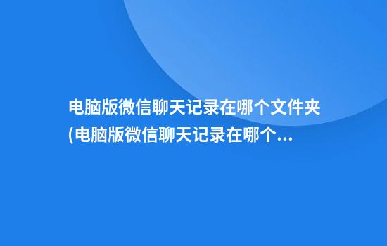 电脑版微信聊天记录在哪个文件夹(电脑版微信聊天记录在哪个文件夹显示)