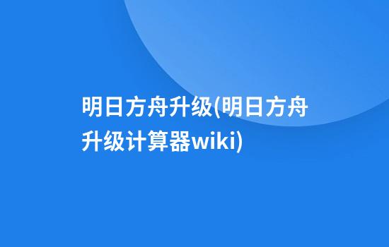 明日方舟升级(明日方舟升级计算器wiki)