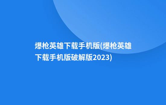 爆枪英雄下载手机版(爆枪英雄下载手机版破解版2023)