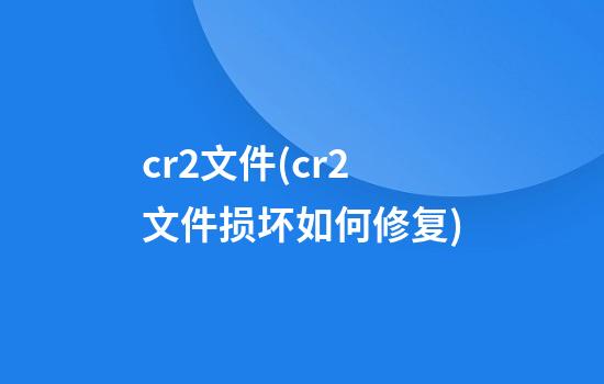 cr2文件(cr2文件损坏如何修复)