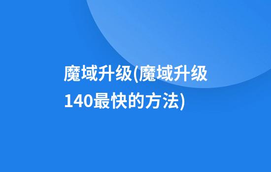 魔域升级(魔域升级140最快的方法)