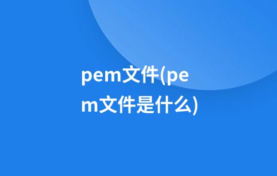 .pem文件(.pem文件是什么)