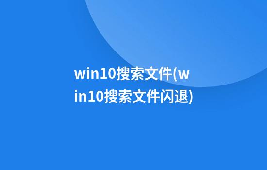 win10搜索文件(win10搜索文件闪退)