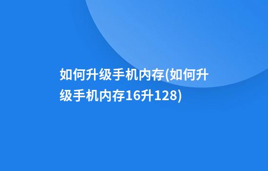 如何升级手机内存(如何升级手机内存16升128)