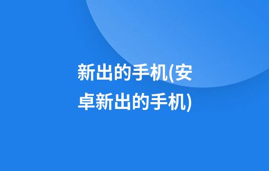 新出的手机(安卓新出的手机)