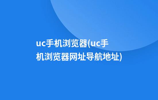 uc手机浏览器(uc手机浏览器网址导航地址)