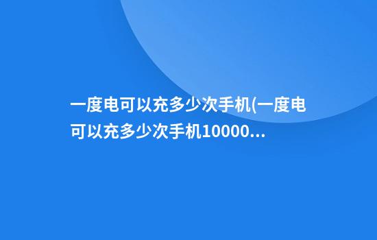 一度电可以充多少次手机(一度电可以充多少次手机10000毫安)