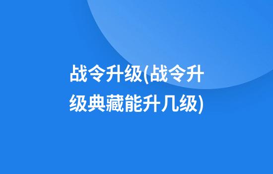 战令升级(战令升级典藏能升几级)