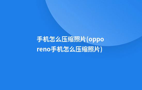 手机怎么压缩照片(oppo reno手机怎么压缩照片)