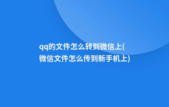 qq的文件怎么转到微信上(微信文件怎么传到新手机上)