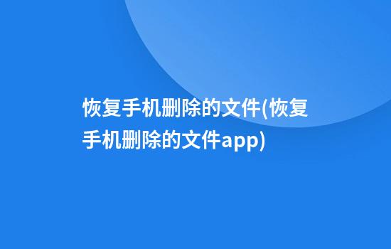 恢复手机删除的文件(恢复手机删除的文件app)