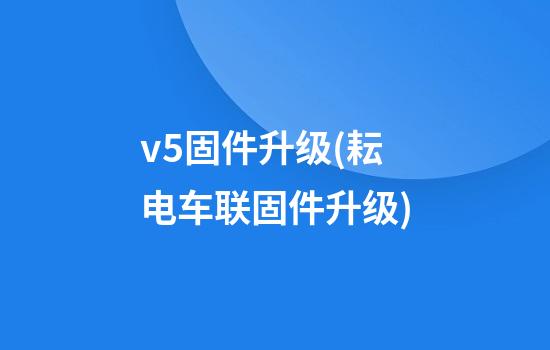 v5固件升级(耘电车联固件升级)