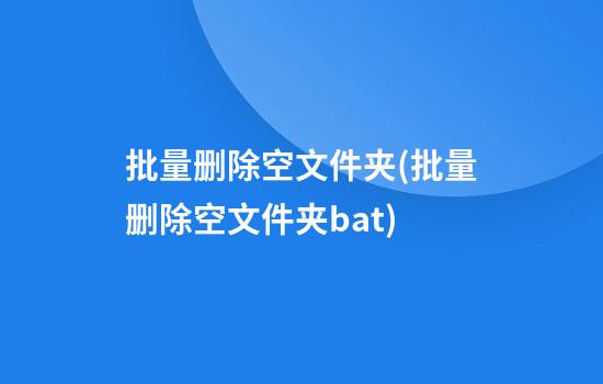 批量删除空文件夹(批量删除空文件夹bat)