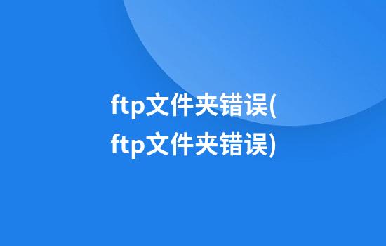 ftp文件夹错误(ftp文件夹错误)