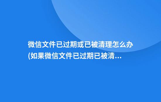 微信文件已过期或已被清理怎么办(如果微信文件已过期已被清理怎么办)