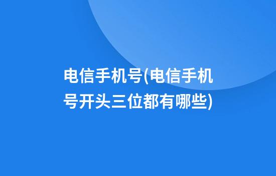 电信手机号(电信手机号开头三位都有哪些)