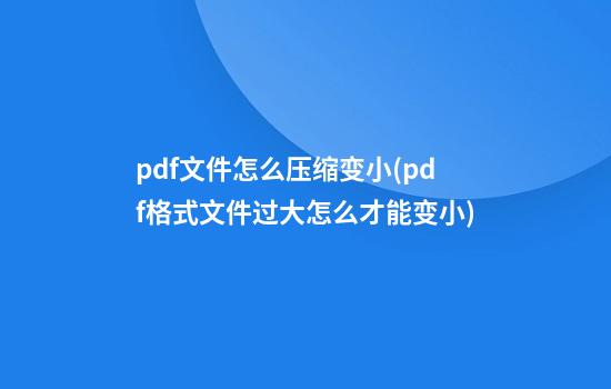 pdf文件怎么压缩变小(pdf格式文件过大怎么才能变小)