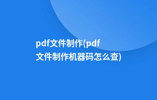 pdf文件制作(pdf文件制作机器码怎么查)