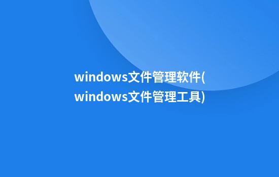 windows文件管理软件(windows文件管理工具)