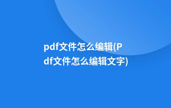 pdf文件怎么编辑(Pdf文件怎么编辑文字)