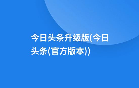 今日头条升级版(今日头条(官方版本))